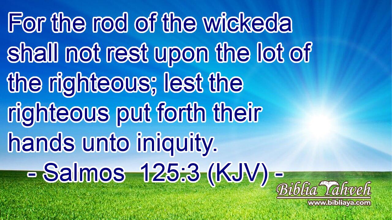 For the rod of the wickeda shall not rest upon the lot of the righteous; lest the righteous put forth their hands unto iniquity.