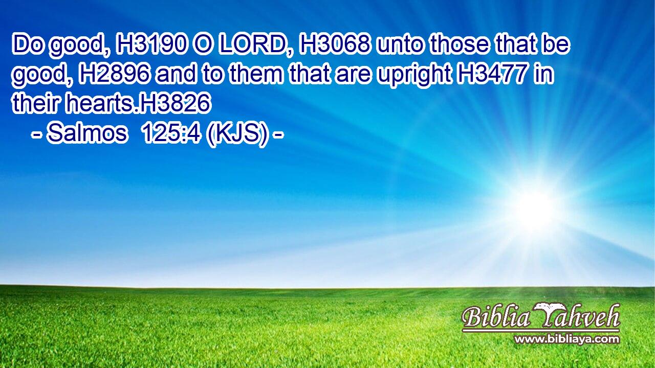Do good, H3190 O LORD, H3068 unto those that be good, H2896 and to them that are upright H3477 in their hearts.H3826