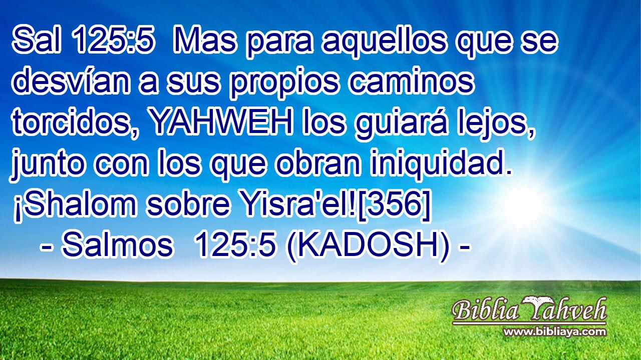  Mas para aquellos que se desvían a sus propios caminos torcidos, YAHWEH los guiará lejos, junto con los que obran iniquidad. ¡Shalom sobre Yisra'el![356] 