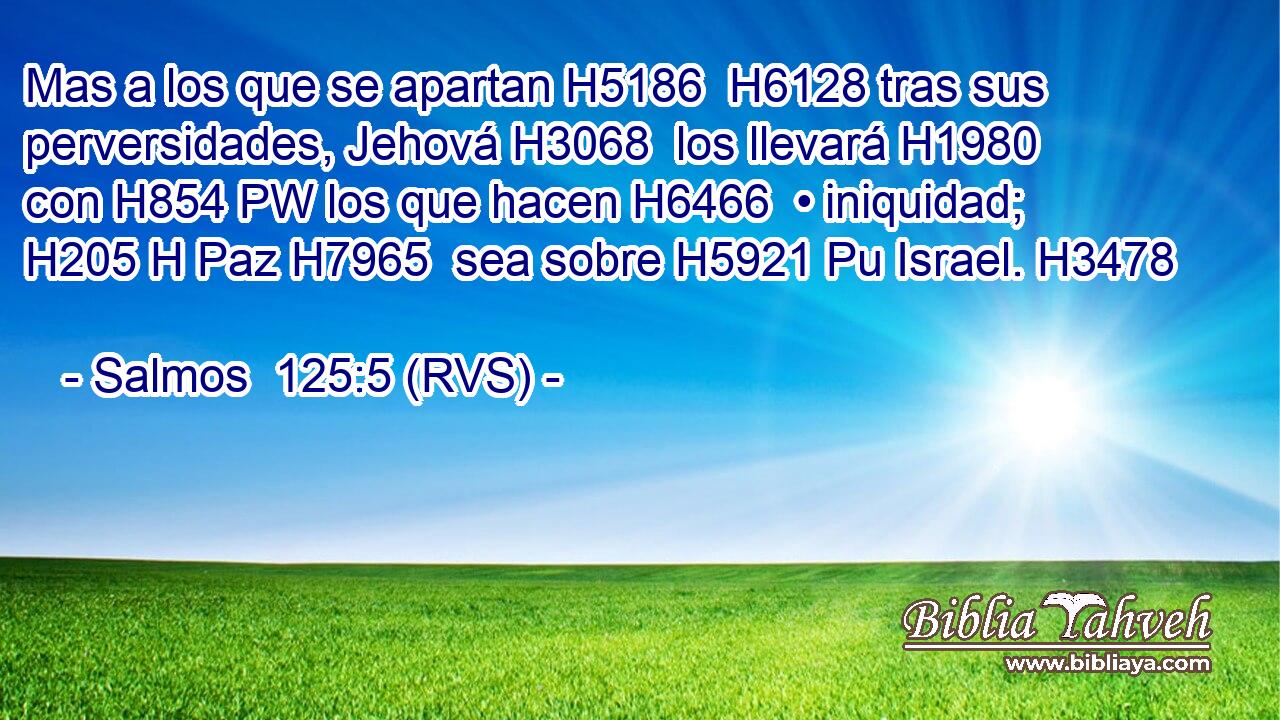 Mas a los que se apartan H5186  H6128 tras sus perversidades, Jehová H3068  los llevará H1980  con H854 PW los que hacen H6466  • iniquidad; H205 H Paz H7965  sea sobre H5921 Pu Israel. H3478  