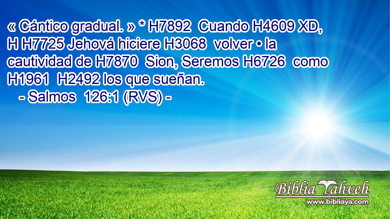 « Cántico gradual. » * H7892  Cuando H4609 XD, H H7725 Jehová hiciere H3068  volver • la cautividad de H7870  Sion, Seremos H6726  como H1961  H2492 los que sueñan. 