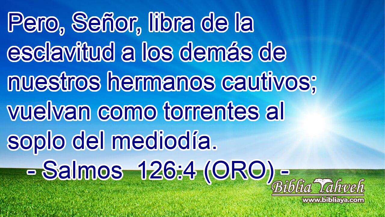  Pero, Señor, libra de la esclavitud a los demás de nuestros hermanos cautivos; vuelvan como torrentes al soplo del mediodía. 