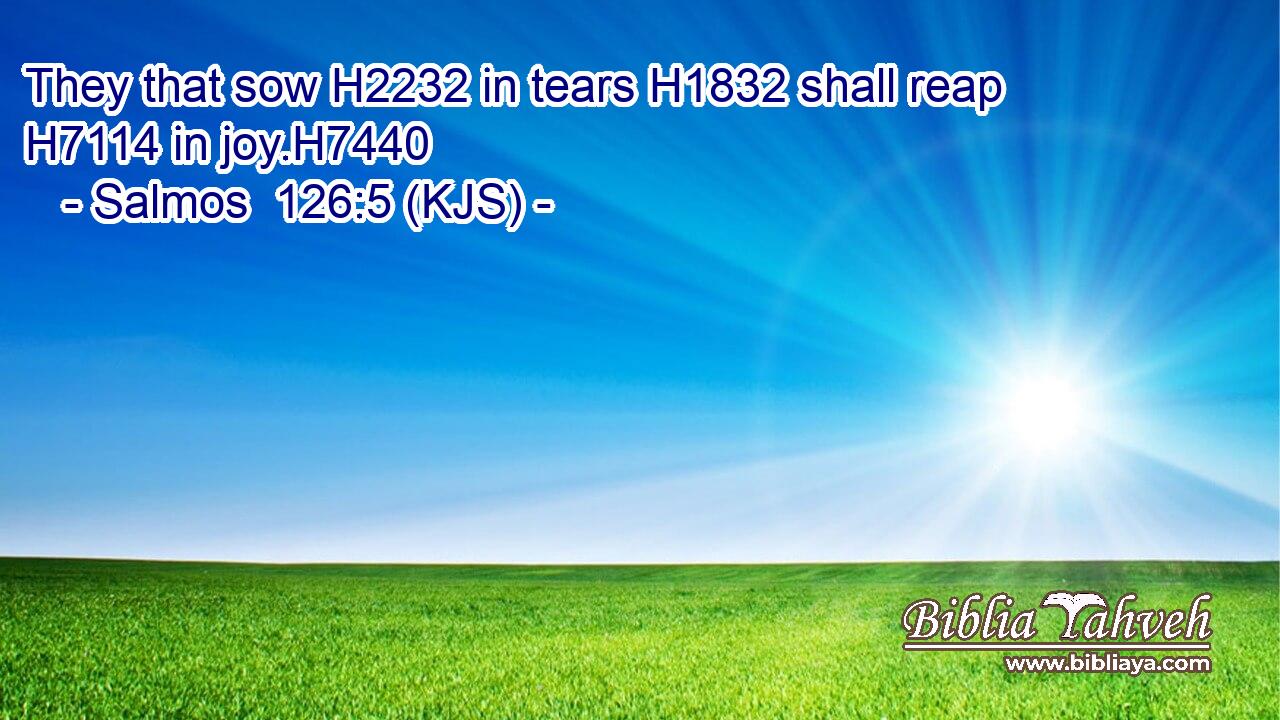 They that sow H2232 in tears H1832 shall reap H7114 in joy.H7440