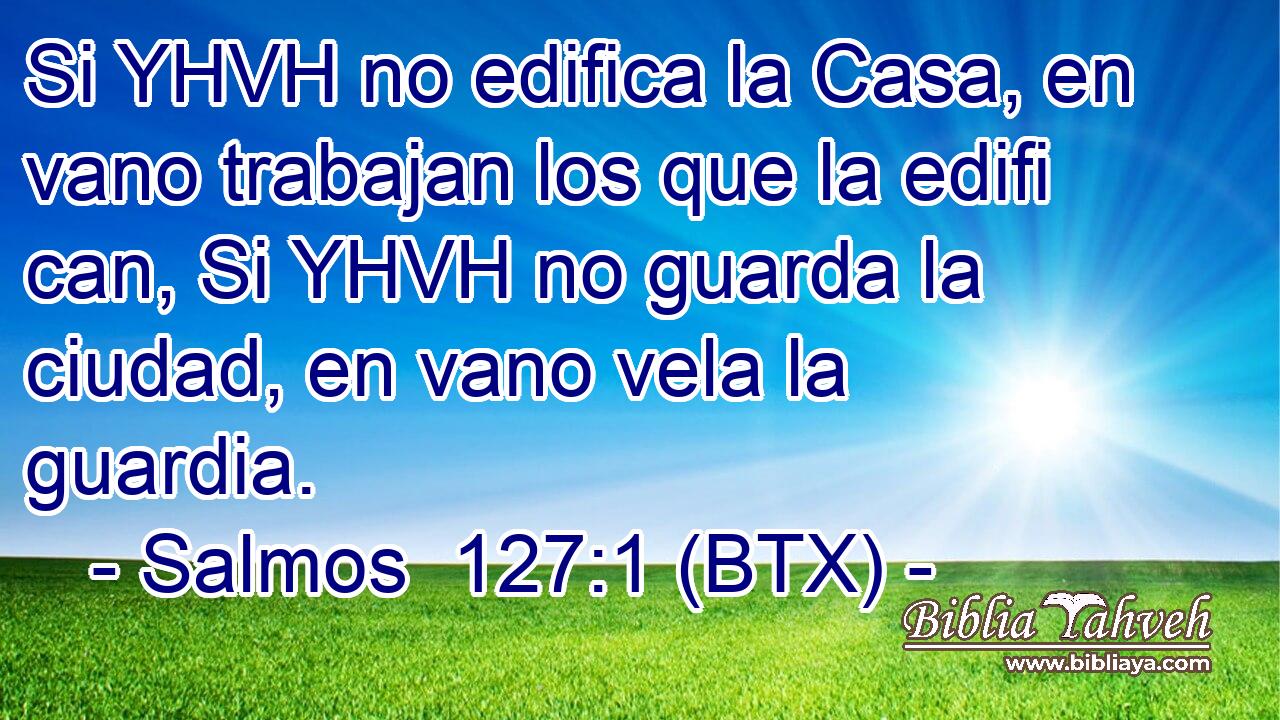 Si YHVH no edifica la Casa, en vano trabajan los que la edifi can, Si YHVH no guarda la ciudad, en vano vela la guardia.