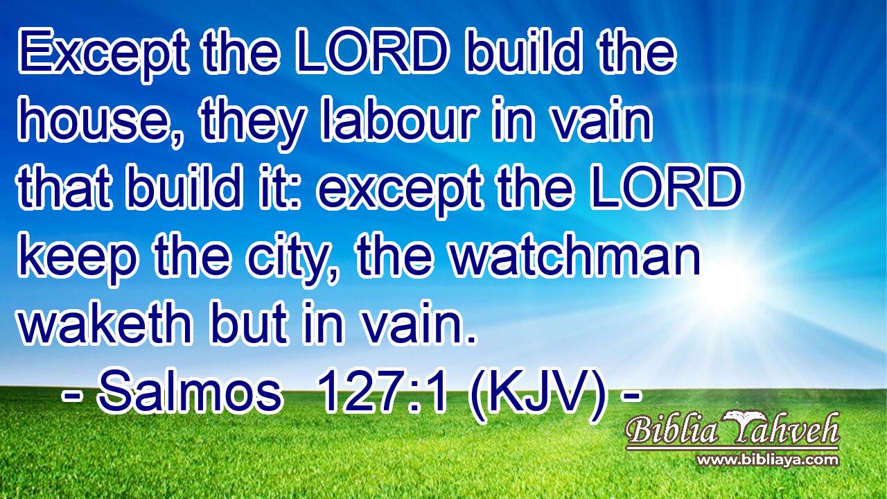 Except the LORD build the house, they labour in vain that build it: except the LORD keep the city, the watchman waketh but in vain.