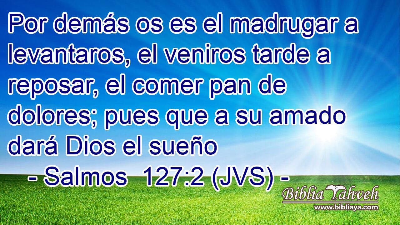 Por demás os es el madrugar a levantaros, el veniros tarde a reposar, el comer pan de dolores; pues que a su amado dará Dios el sueño