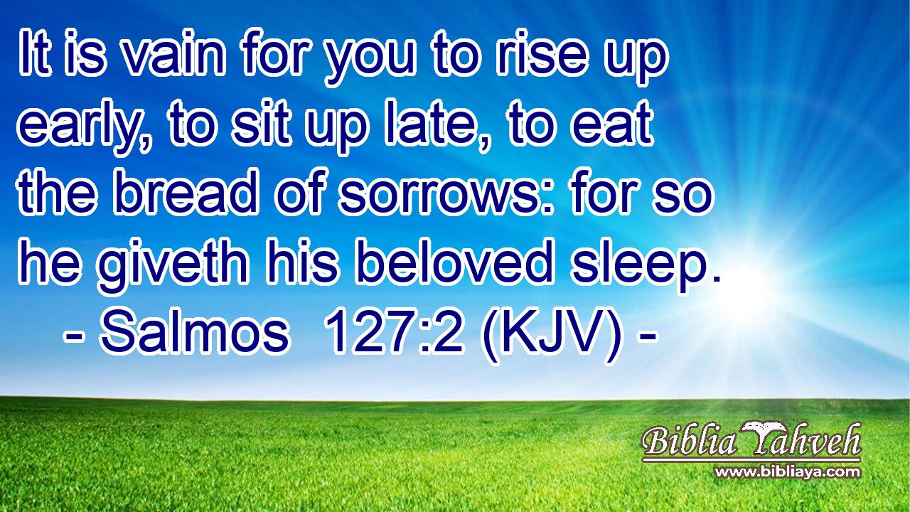 It is vain for you to rise up early, to sit up late, to eat the bread of sorrows: for so he giveth his beloved sleep.