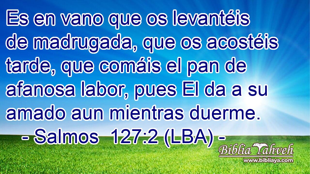 Es en vano que os levantéis de madrugada, que os acostéis tarde, que comáis el pan de afanosa labor, pues El da a su amado aun mientras duerme.
