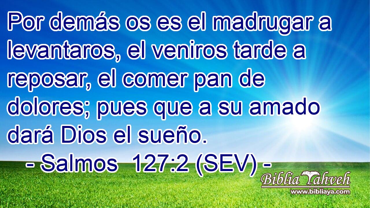Por demás os es el madrugar a levantaros, el veniros tarde a reposar, el comer pan de dolores; pues que a su amado dará Dios el sueño.