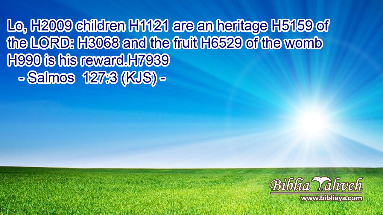 Lo, H2009 children H1121 are an heritage H5159 of the LORD: H3068 and the fruit H6529 of the womb H990 is his reward.H7939