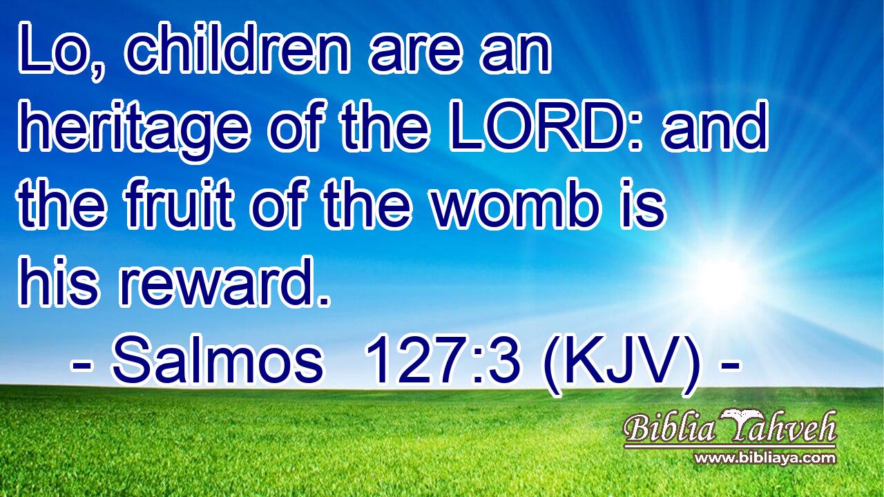 Lo, children are an heritage of the LORD: and the fruit of the womb is his reward.