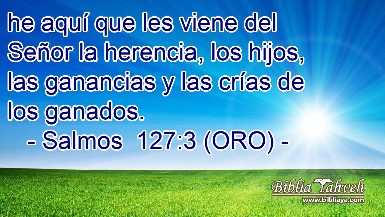  he aquí que les viene del Señor la herencia, los hijos, las ganancias y las crías de los ganados. 