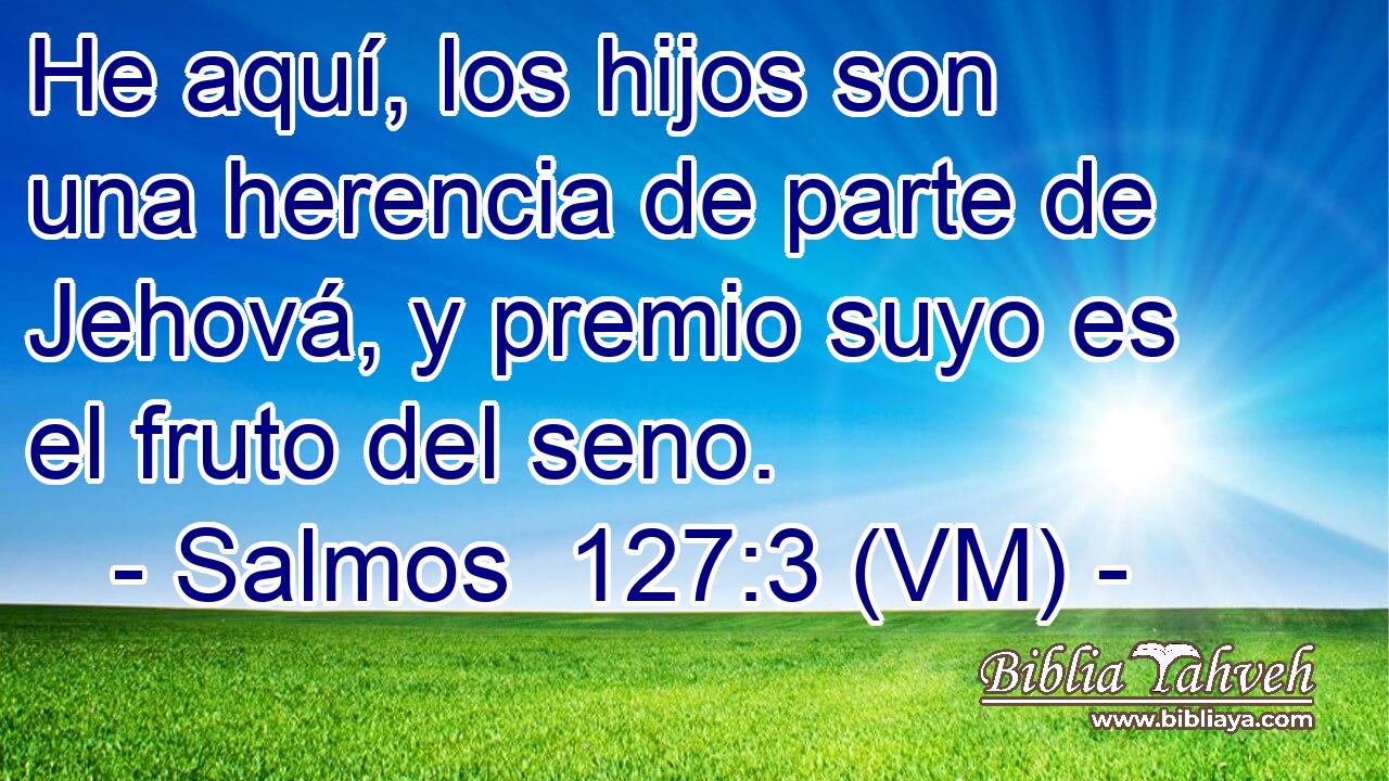  He aquí, los hijos son una herencia de parte de Jehová, y premio suyo es el fruto del seno. 