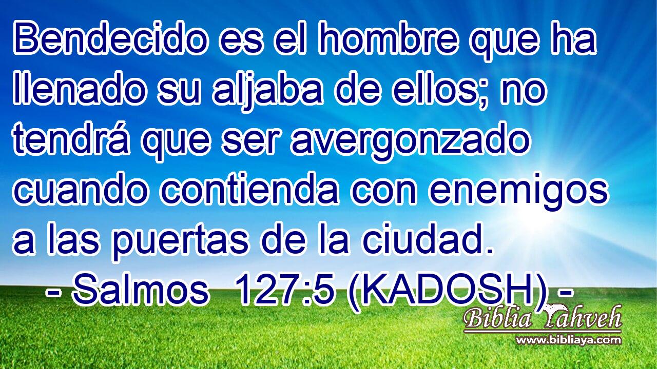  Bendecido es el hombre que ha llenado su aljaba de ellos; no tendrá que ser avergonzado cuando contienda con enemigos a las puertas de la ciudad. 