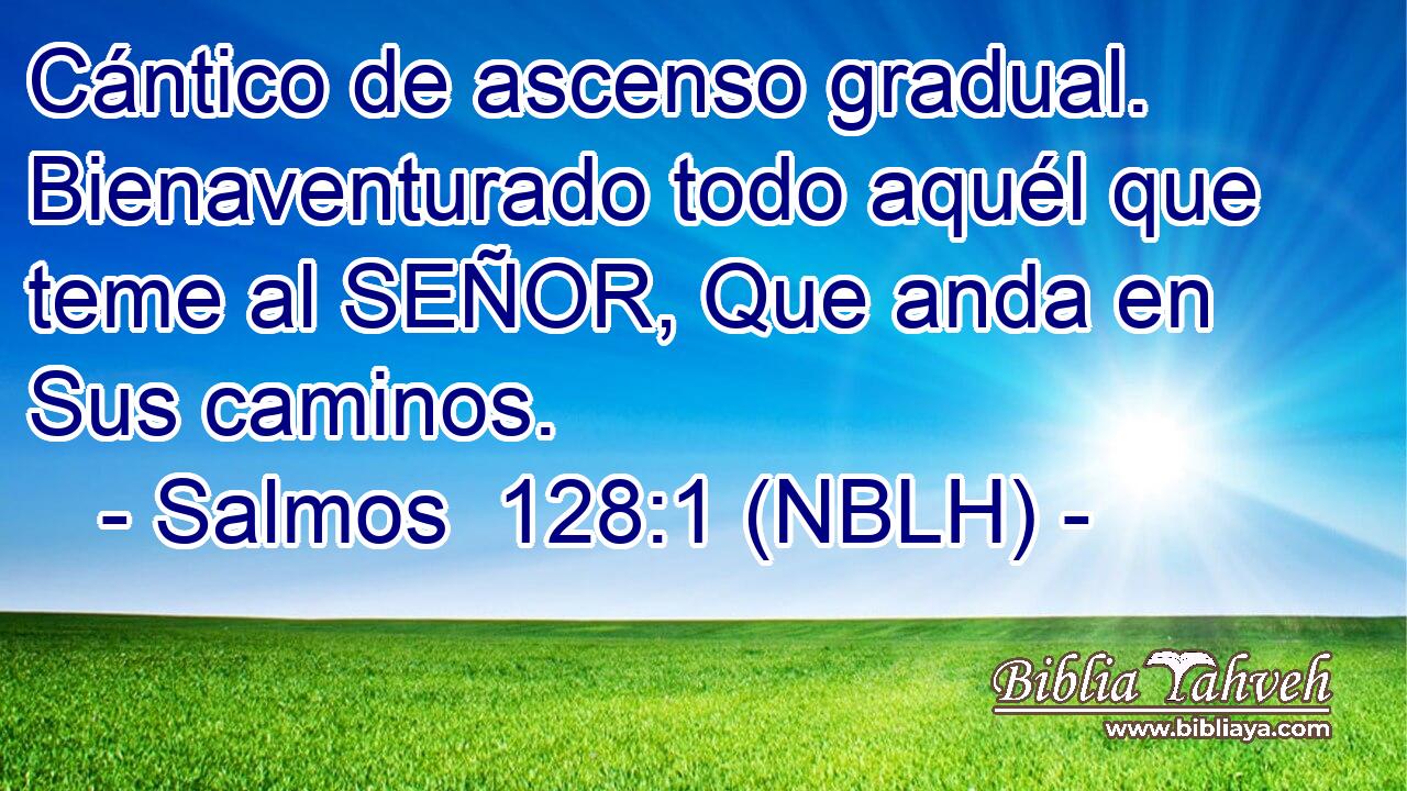  Cántico de ascenso gradual. Bienaventurado todo aquél que teme al SEÑOR, Que anda en Sus caminos. 