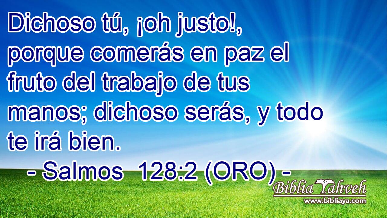  Dichoso tú, ¡oh justo!, porque comerás en paz el fruto del trabajo de tus manos; dichoso serás, y todo te irá bien. 