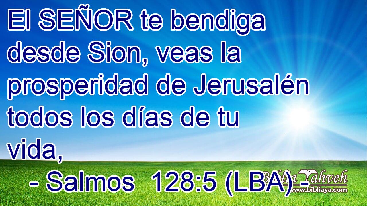 El SEÑOR te bendiga desde Sion, veas la prosperidad de Jerusalén todos los días de tu vida,
