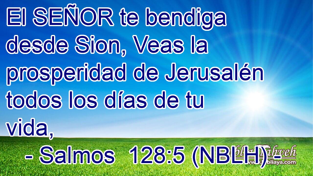  El SEÑOR te bendiga desde Sion, Veas la prosperidad de Jerusalén todos los días de tu vida, 