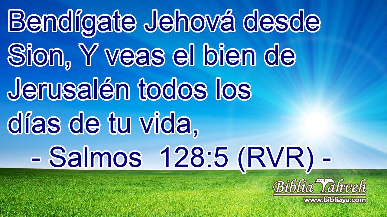 Bendígate Jehová desde Sion, Y veas el bien de Jerusalén todos los días de tu vida,