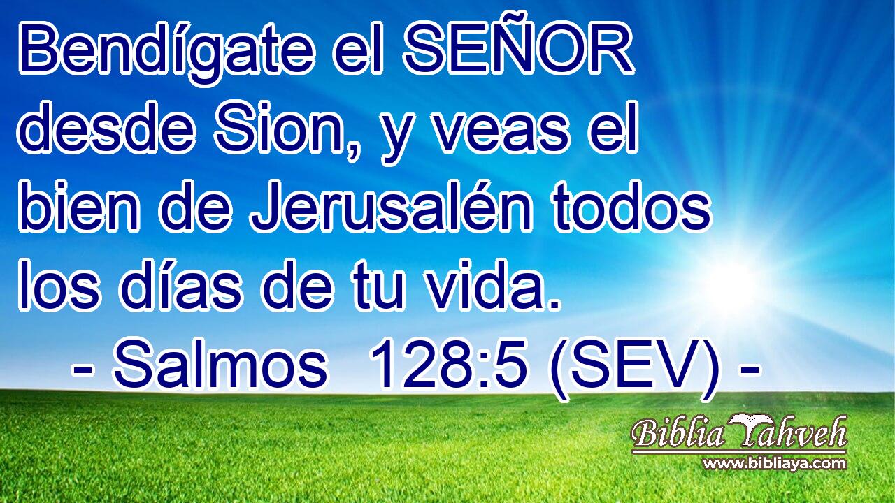Bendígate el SEÑOR desde Sion, y veas el bien de Jerusalén todos los días de tu vida.