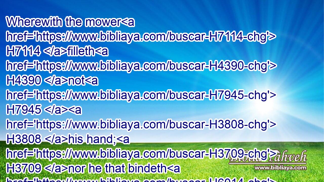 Wherewith the mower H7114 filleth H4390 not H7945  H3808 his hand; H3709 nor he that bindeth H6014 sheaves his bosom.H2683