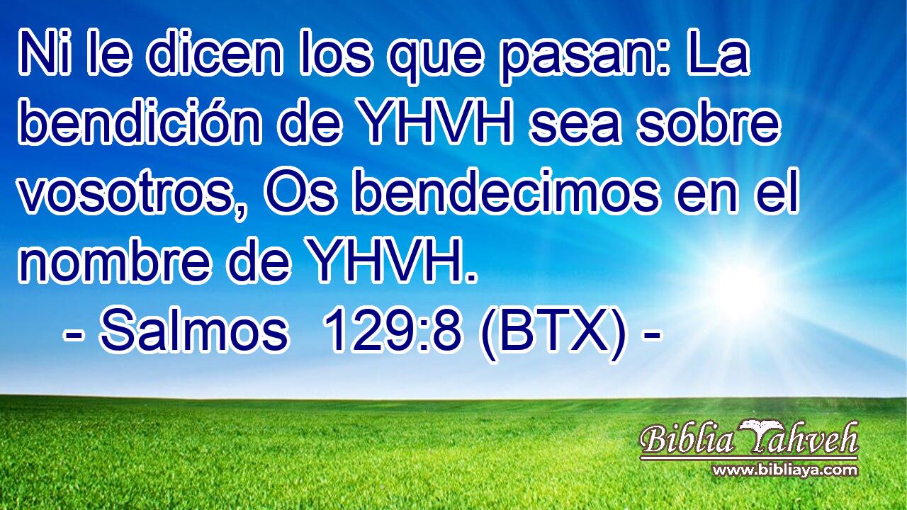 Ni le dicen los que pasan: La bendición de YHVH sea sobre vosotros, Os bendecimos en el nombre de YHVH.