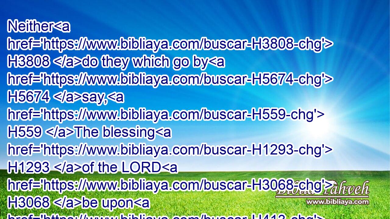 Neither H3808 do they which go by H5674 say, H559 The blessing H1293 of the LORD H3068 be upon H413 you: we bless H1288 you in the name H8034 of the LORD.H3068