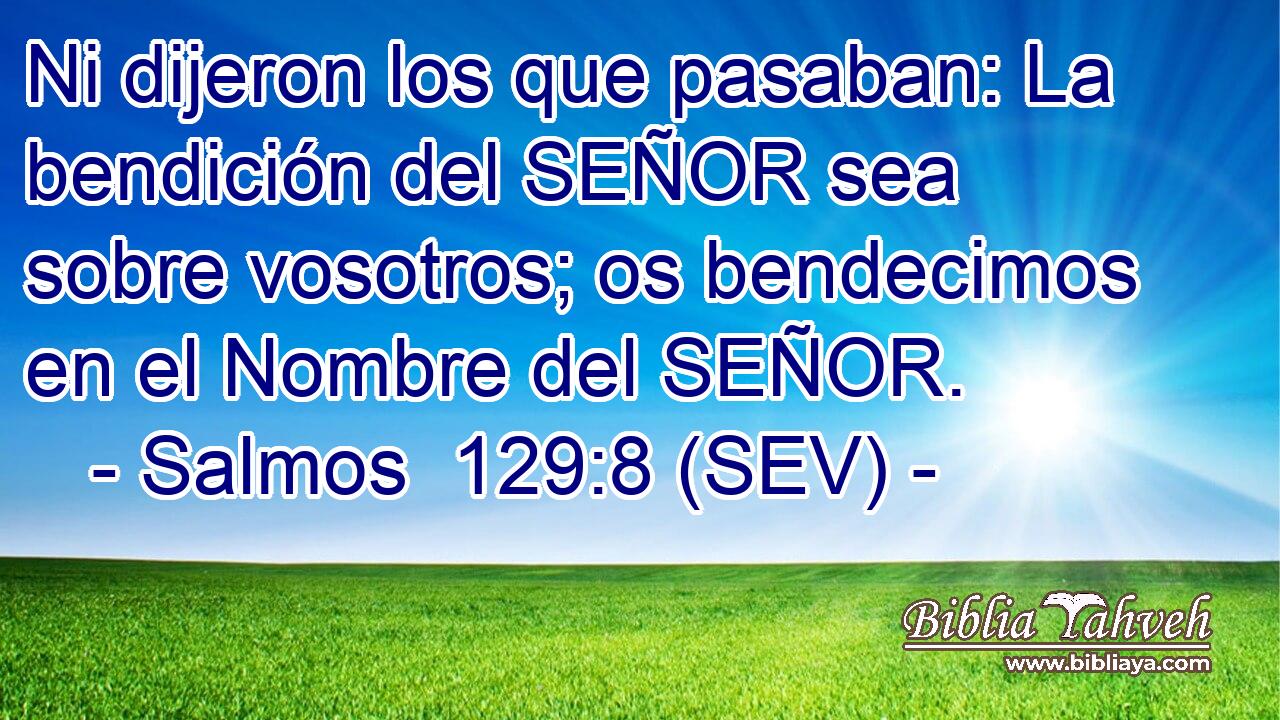 Ni dijeron los que pasaban: La bendición del SEÑOR sea sobre vosotros; os bendecimos en el Nombre del SEÑOR.
