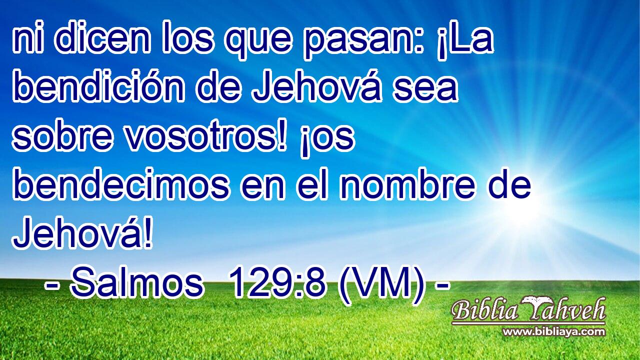  ni dicen los que pasan: ¡La bendición de Jehová sea sobre vosotros! ¡os bendecimos en el nombre de Jehová! 