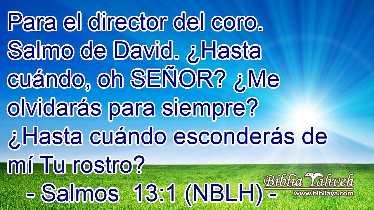  Para el director del coro. Salmo de David. ¿Hasta cuándo, oh SEÑOR? ¿Me olvidarás para siempre? ¿Hasta cuándo esconderás de mí Tu rostro? 