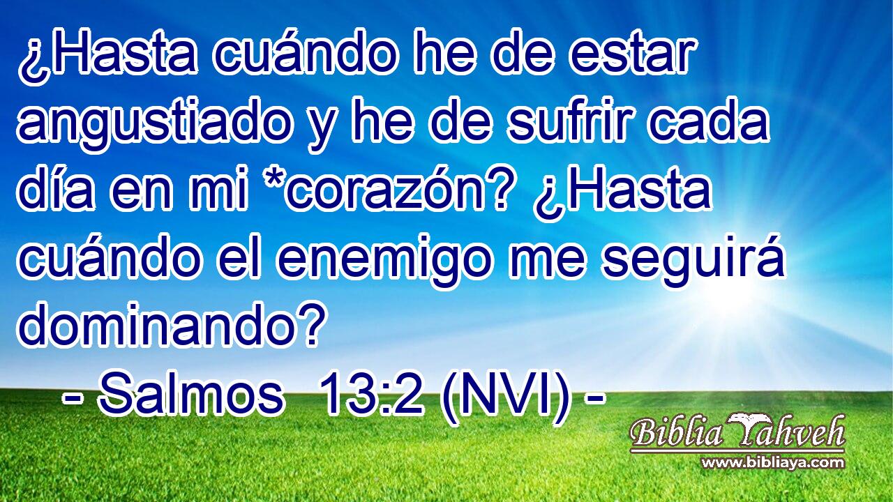  ¿Hasta cuándo he de estar angustiado y he de sufrir cada día en mi *corazón? ¿Hasta cuándo el enemigo me seguirá dominando? 