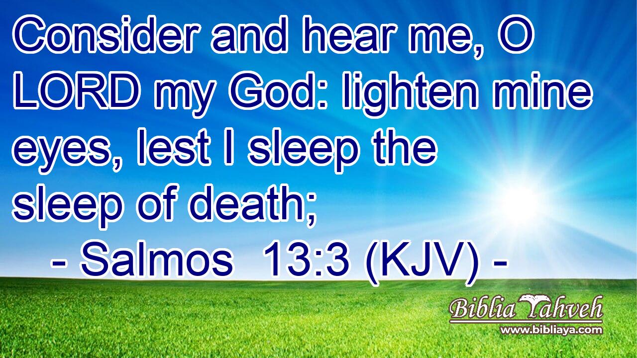 Consider and hear me, O LORD my God: lighten mine eyes, lest I sleep the sleep of death;