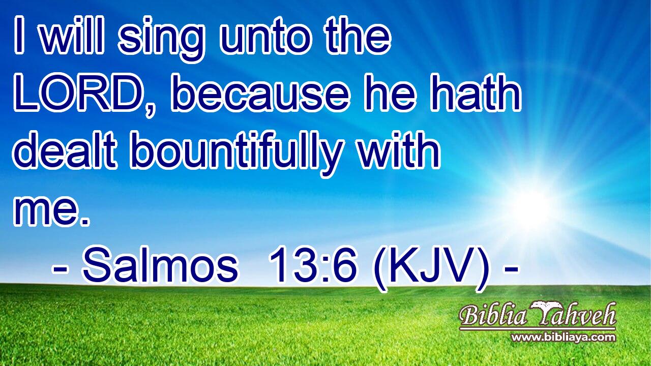 I will sing unto the LORD, because he hath dealt bountifully with me.