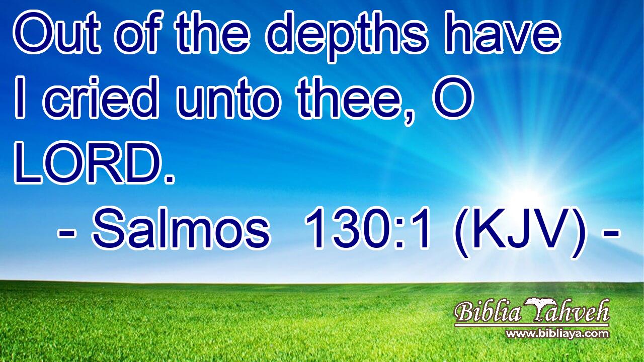 Out of the depths have I cried unto thee, O LORD.