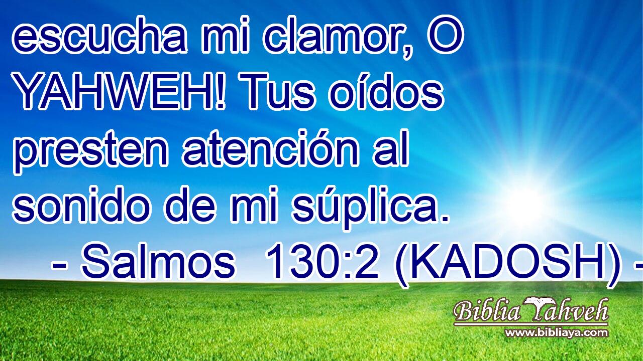  escucha mi clamor, O YAHWEH! Tus oídos presten atención al sonido de mi súplica. 