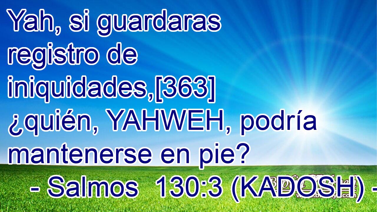  Yah, si guardaras registro de iniquidades,[363] ¿quién, YAHWEH, podría mantenerse en pie? 