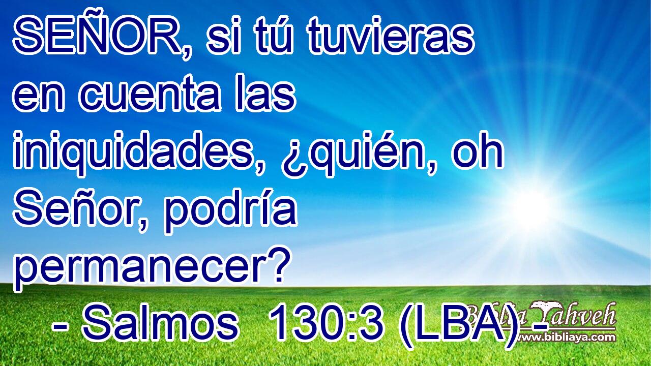 SEÑOR, si tú tuvieras en cuenta las iniquidades, ¿quién, oh Señor, podría permanecer?