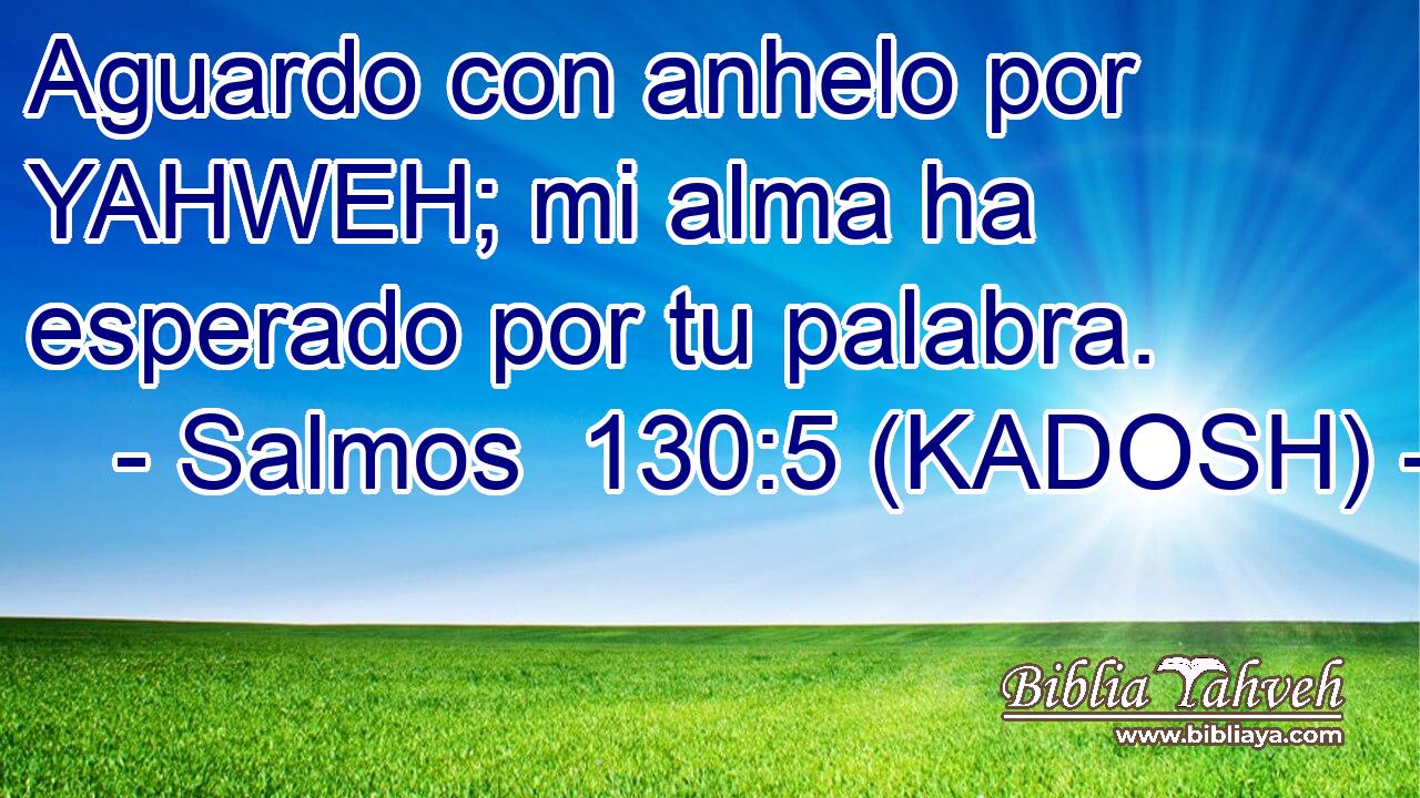  Aguardo con anhelo por YAHWEH; mi alma ha esperado por tu palabra. 