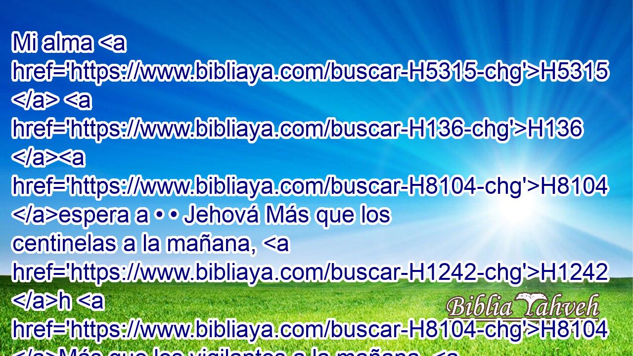 Mi alma H5315  H136 H8104 espera a • • Jehová Más que los centinelas a la mañana, H1242 h H8104 Más que los vigilantes a la mañana. H1242 h 