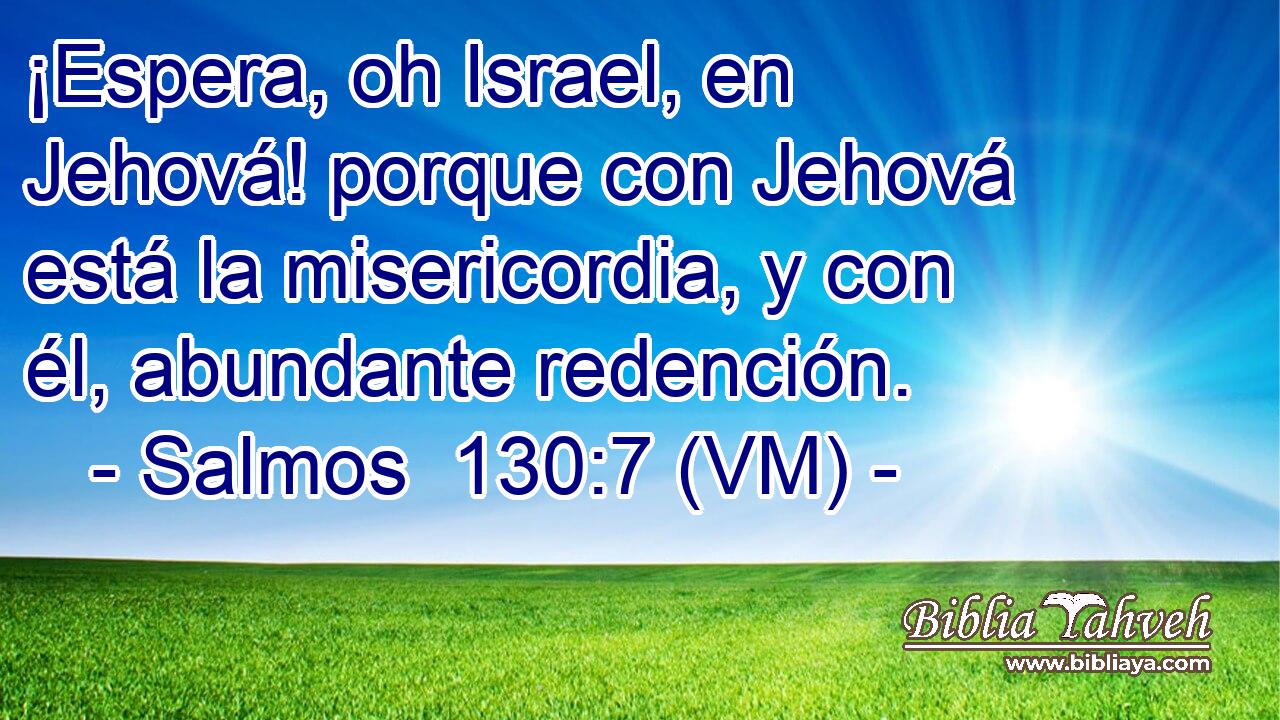  ¡Espera, oh Israel, en Jehová! porque con Jehová está la misericordia, y con él, abundante redención. 