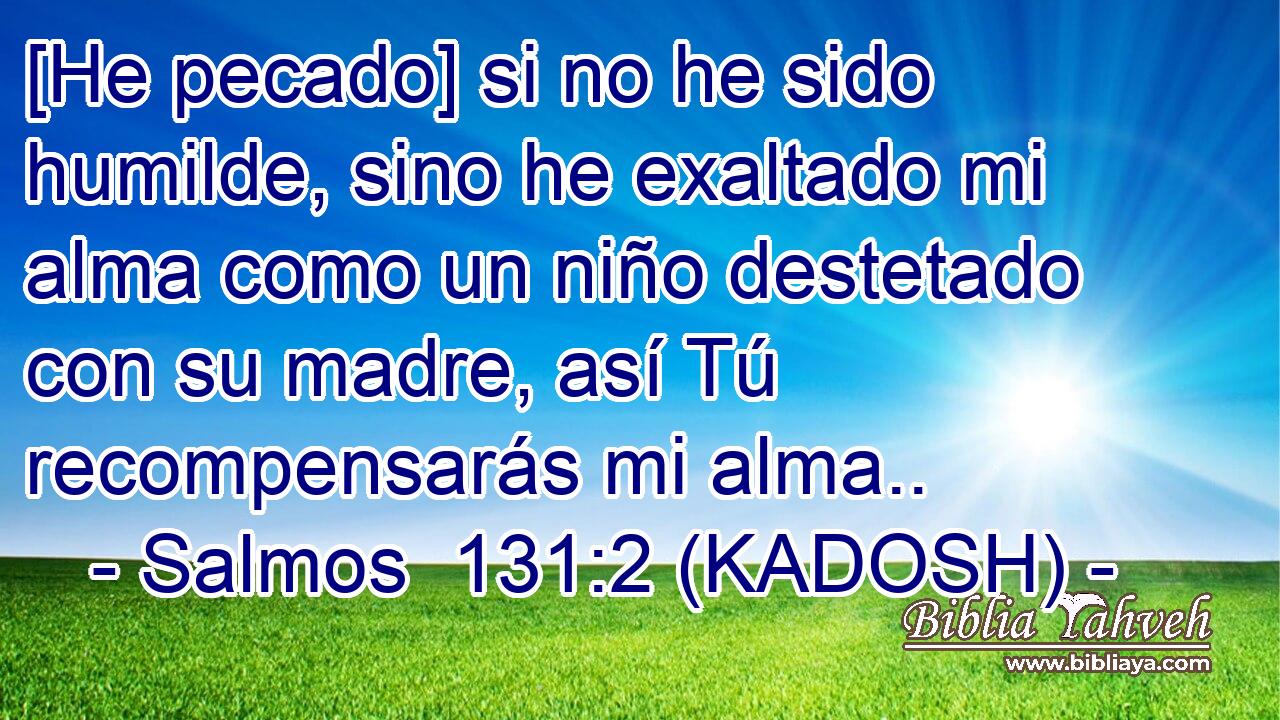  [He pecado] si no he sido humilde, sino he exaltado mi alma como un niño destetado con su madre, así Tú recompensarás mi alma.. 