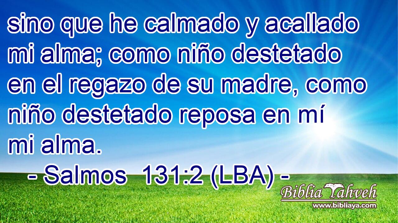 sino que he calmado y acallado mi alma; como niño destetado en el regazo de su madre, como niño destetado reposa en mí mi alma.
