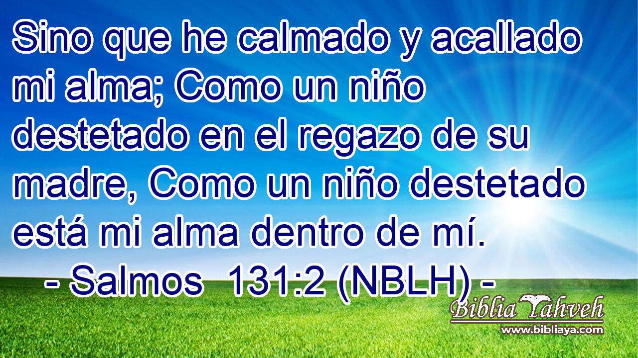  Sino que he calmado y acallado mi alma; Como un niño destetado en el regazo de su madre, Como un niño destetado está mi alma dentro de mí. 