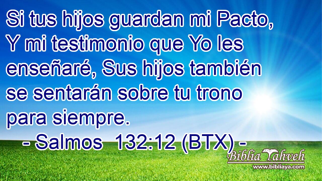 Si tus hijos guardan mi Pacto, Y mi testimonio que Yo les enseñaré, Sus hijos también se sentarán sobre tu trono para siempre.