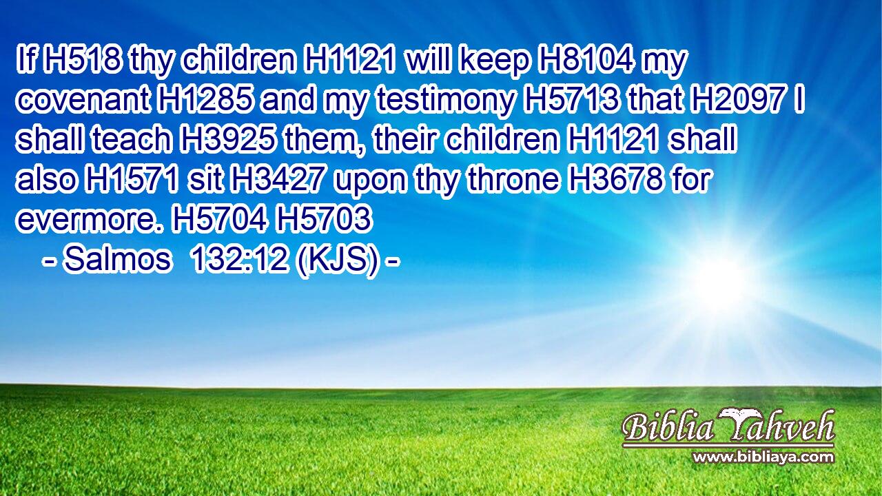 If H518 thy children H1121 will keep H8104 my covenant H1285 and my testimony H5713 that H2097 I shall teach H3925 them, their children H1121 shall also H1571 sit H3427 upon thy throne H3678 for evermore. H5704 H5703