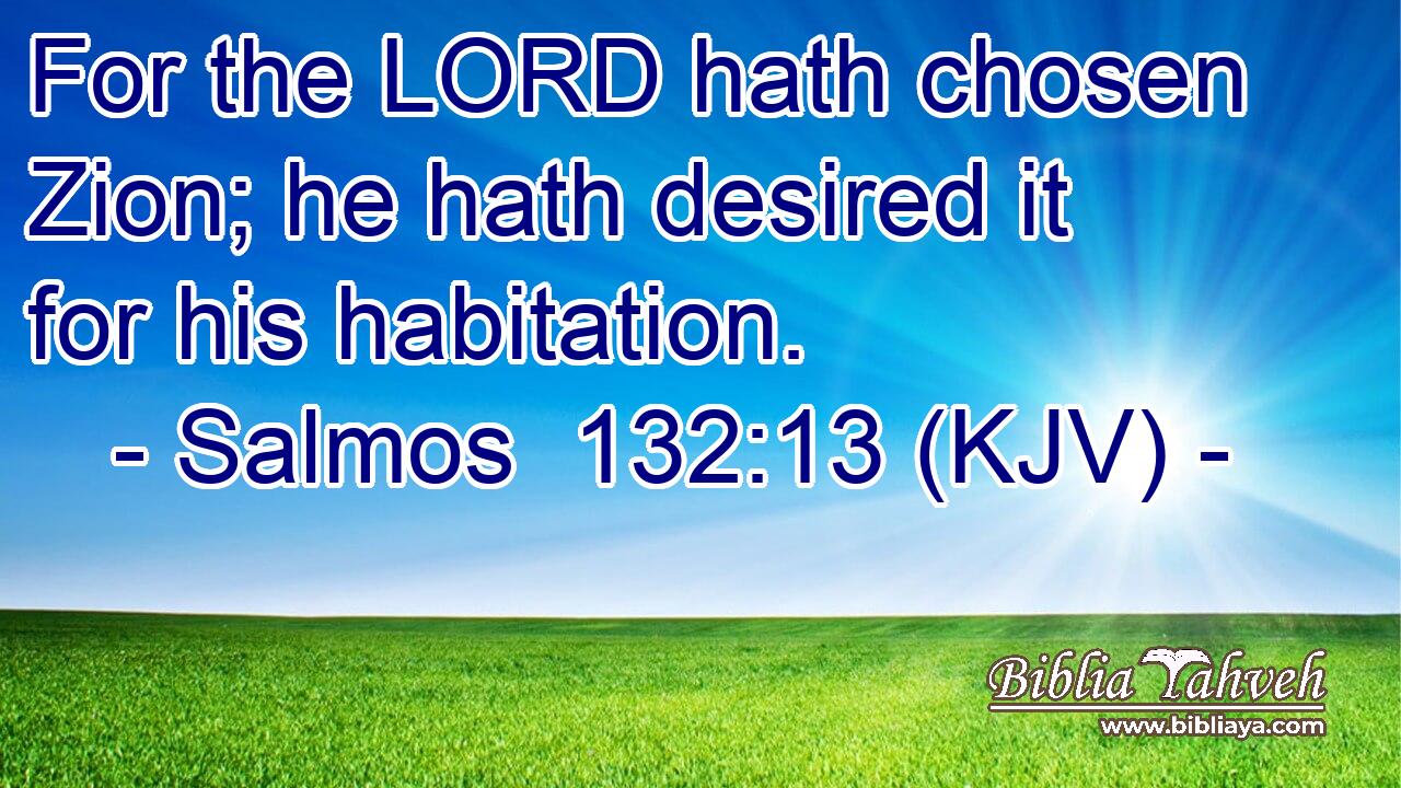 For the LORD hath chosen Zion; he hath desired it for his habitation.