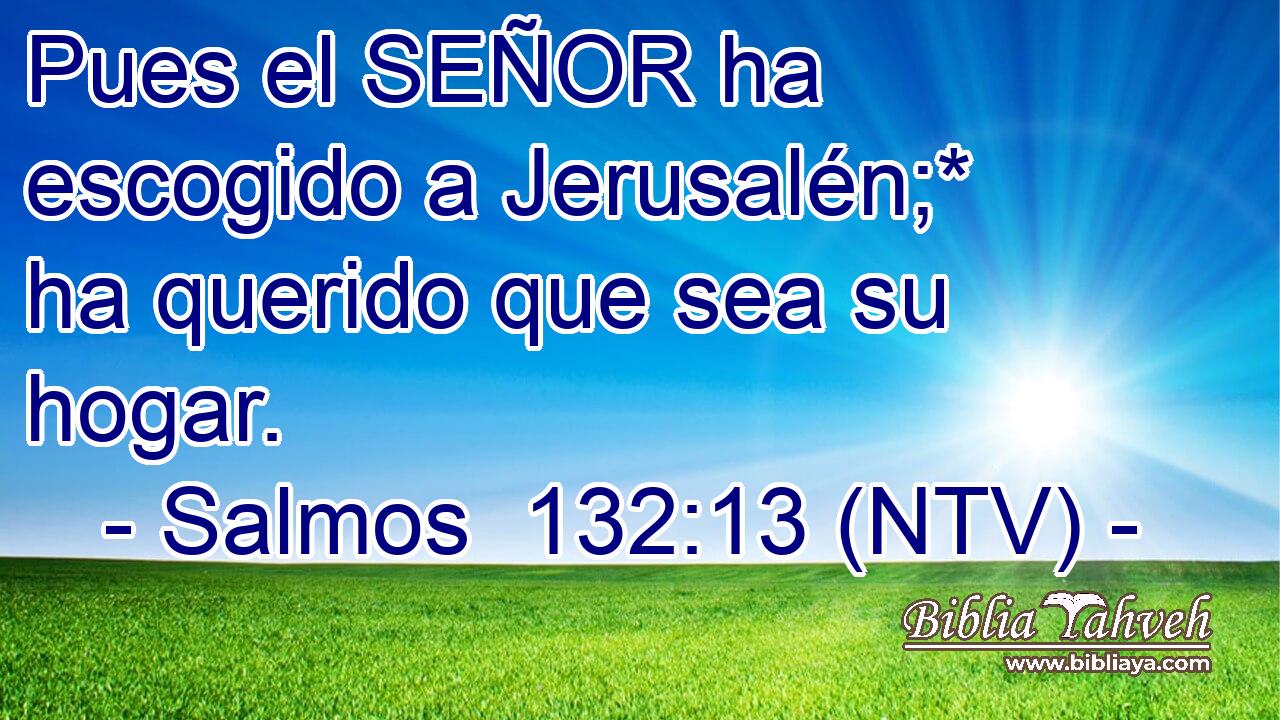 Pues el SEÑOR ha escogido a Jerusalén;* ha querido que sea su hogar.
