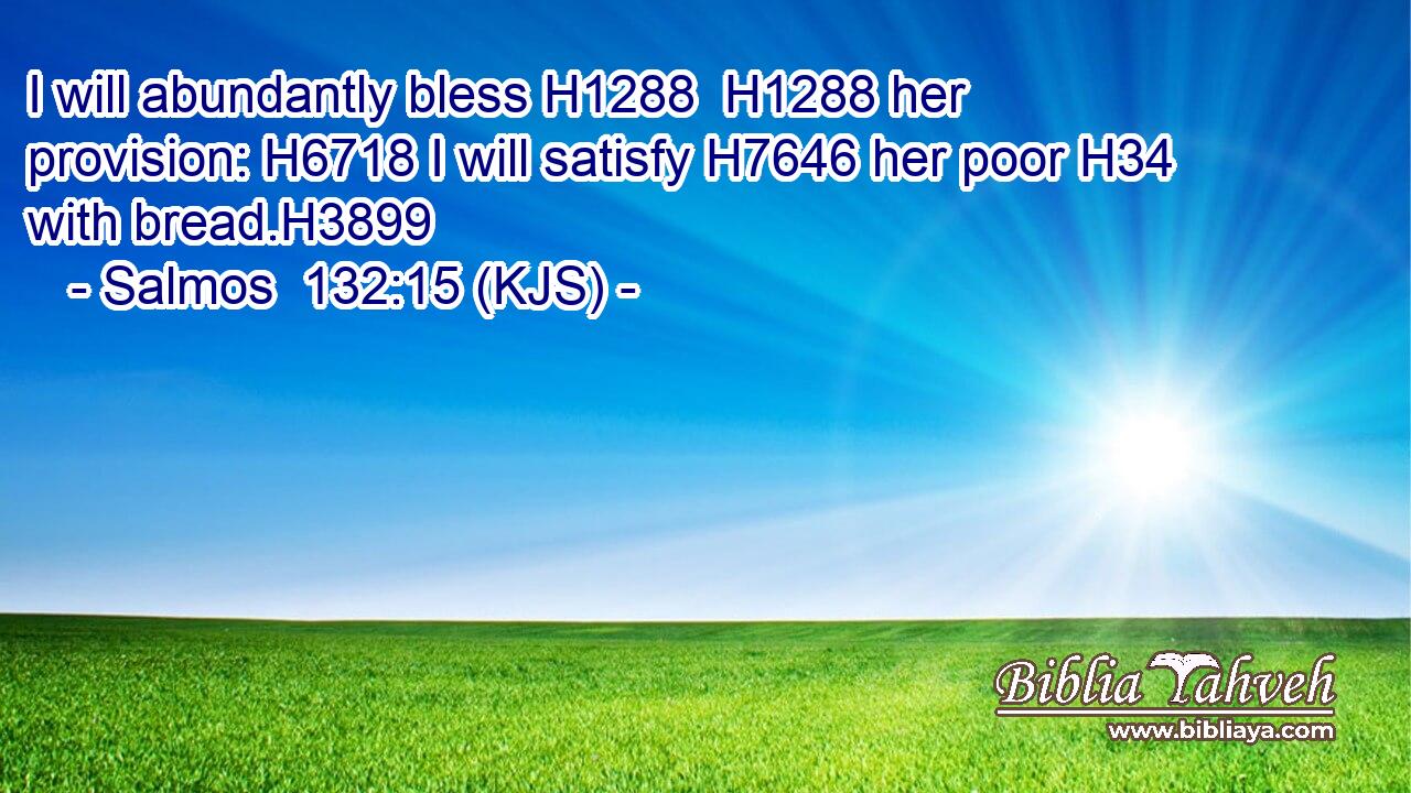 I will abundantly bless H1288  H1288 her provision: H6718 I will satisfy H7646 her poor H34 with bread.H3899