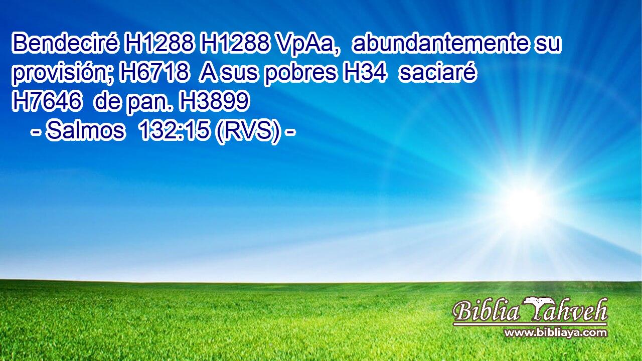 Bendeciré H1288 H1288 VpAa,  abundantemente su provisión; H6718  A sus pobres H34  saciaré H7646  de pan. H3899  