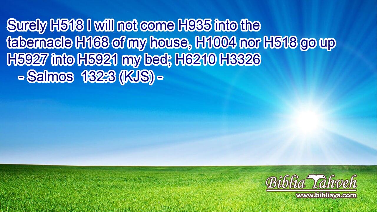 Surely H518 I will not come H935 into the tabernacle H168 of my house, H1004 nor H518 go up H5927 into H5921 my bed; H6210 H3326